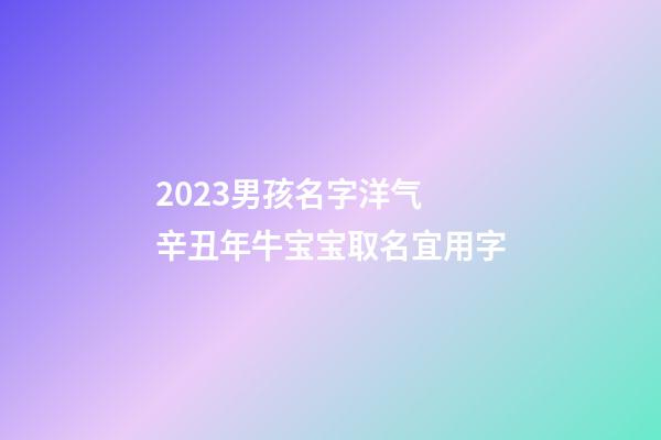 2023男孩名字洋气 辛丑年牛宝宝取名宜用字